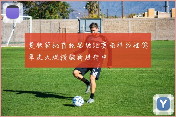 曼联获批首轮客场比赛老特拉福德草皮大规模翻新进行中