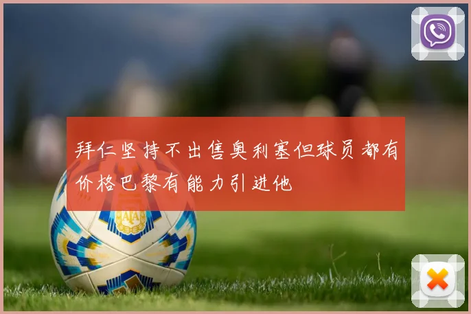 拜仁坚持不出售奥利塞但球员都有价格巴黎有能力引进他