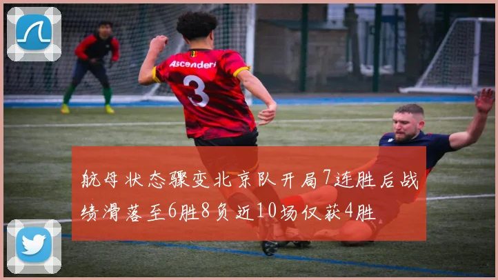 航母状态骤变北京队开局7连胜后战绩滑落至6胜8负近10场仅获4胜