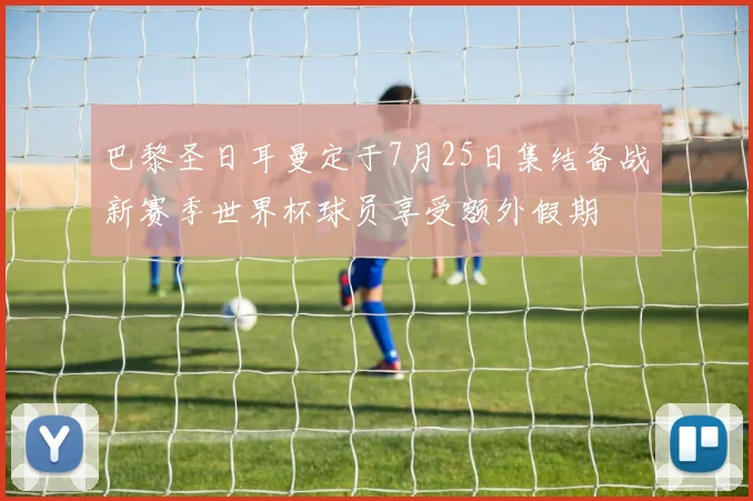 巴黎圣日耳曼定于7月25日集结备战新赛季世界杯球员享受额外假期