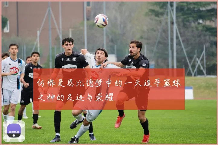 仿佛是恩比德梦中的一天追寻篮球之神的足迹与荣耀
