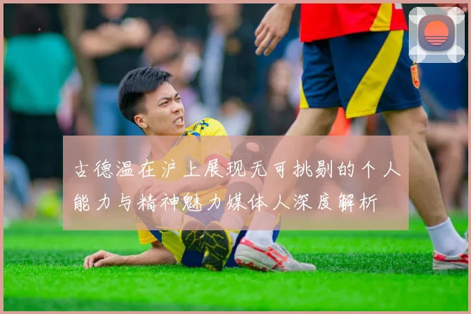 古德温在沪上展现无可挑剔的个人能力与精神魅力媒体人深度解析