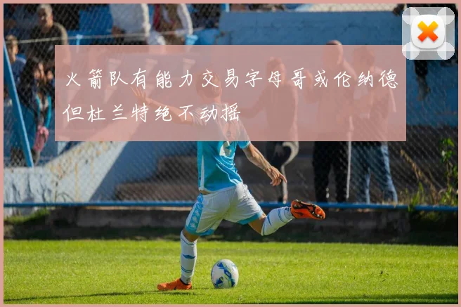 火箭队有能力交易字母哥或伦纳德但杜兰特绝不动摇