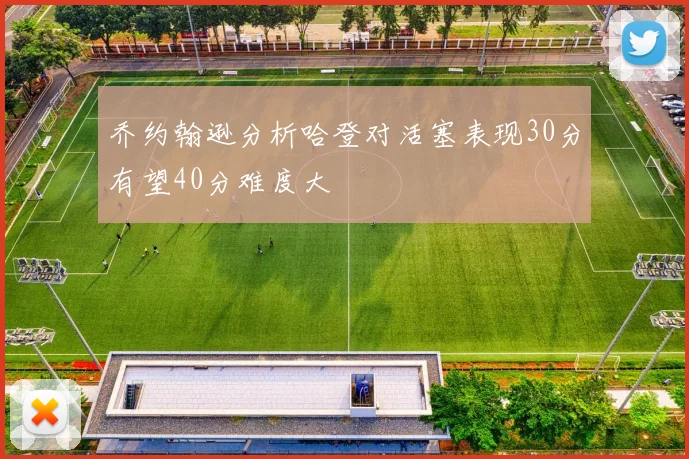 乔约翰逊分析哈登对活塞表现30分有望40分难度大
