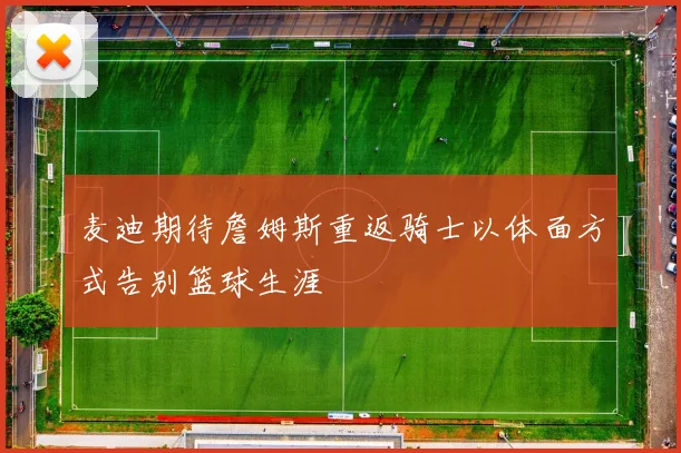 麦迪期待詹姆斯重返骑士以体面方式告别篮球生涯