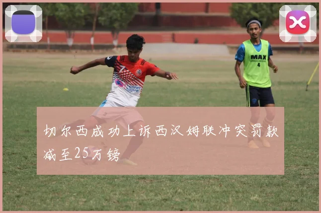 切尔西成功上诉西汉姆联冲突罚款减至25万镑