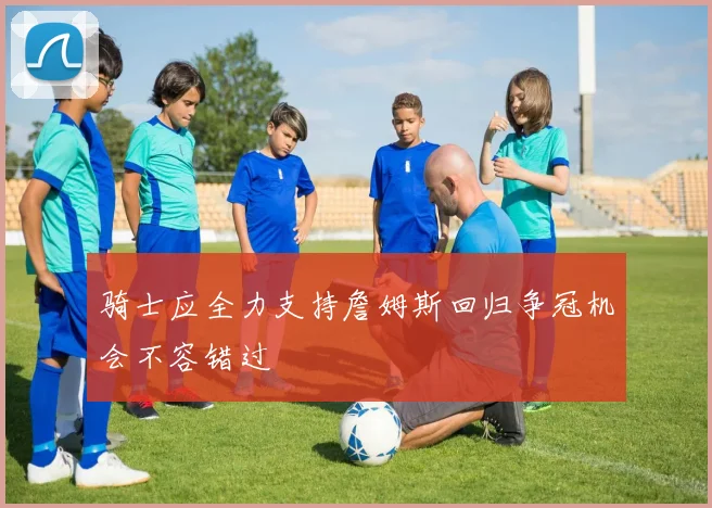 骑士应全力支持詹姆斯回归争冠机会不容错过