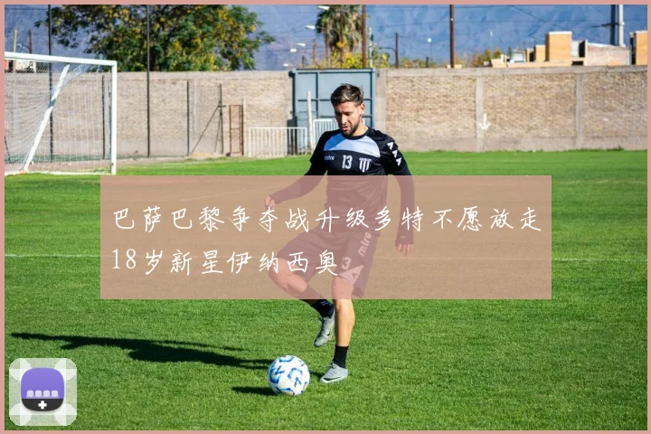巴萨巴黎争夺战升级多特不愿放走18岁新星伊纳西奥