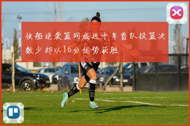 快船逆袭篮网成近十年首队投篮次数少却以16分优势获胜