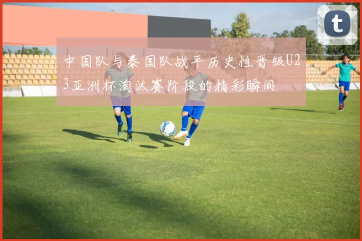 中国队与泰国队战平历史性晋级U23亚洲杯淘汰赛阶段的精彩瞬间