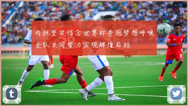 内托坚定信念世界杯夺冠梦想呼唤全队共同努力实现辉煌目标