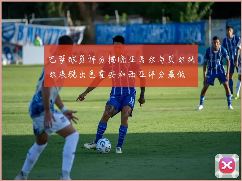 巴萨球员评分揭晓亚马尔与贝尔纳尔表现出色霍安加西亚评分最低