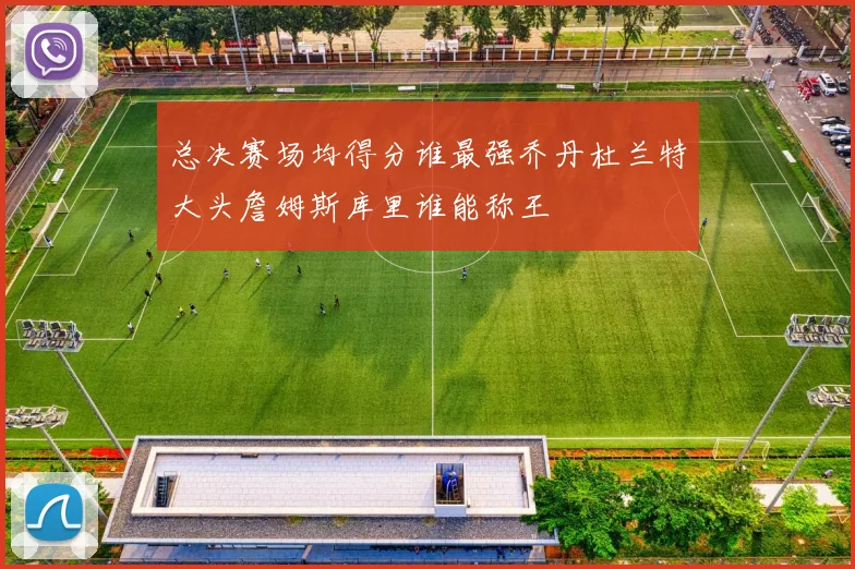 总决赛场均得分谁最强乔丹杜兰特大头詹姆斯库里谁能称王