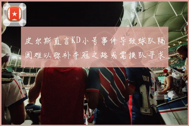 皮尔斯直言KD小号事件导致球队隔阂难以弥补夺冠之路或需换队寻求新机会