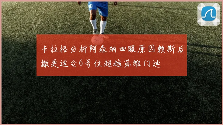 卡拉格分析阿森纳回暖原因赖斯后撤更适合6号位超越苏维门迪