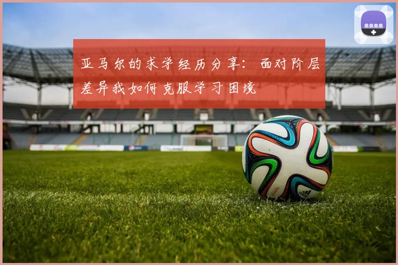 亚马尔的求学经历分享:面对阶层差异我如何克服学习困境