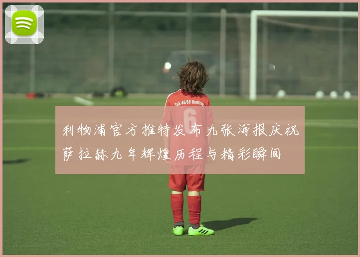 利物浦官方推特发布九张海报庆祝萨拉赫九年辉煌历程与精彩瞬间