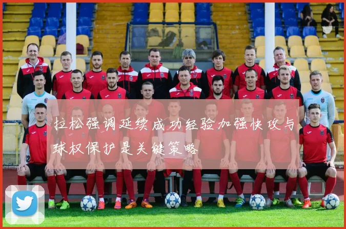 拉松强调延续成功经验加强快攻与球权保护是关键策略