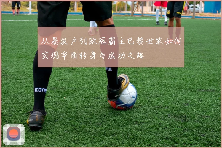 从暴发户到欧冠霸主巴黎世家如何实现华丽转身与成功之路