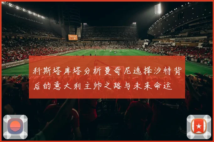 科斯塔库塔分析曼奇尼选择沙特背后的意大利主帅之路与未来命运