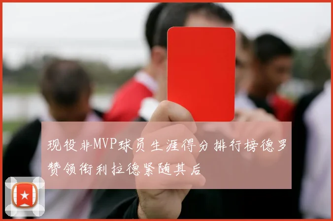 现役非MVP球员生涯得分排行榜德罗赞领衔利拉德紧随其后