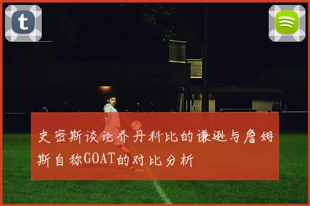 史密斯谈论乔丹科比的谦逊与詹姆斯自称GOAT的对比分析