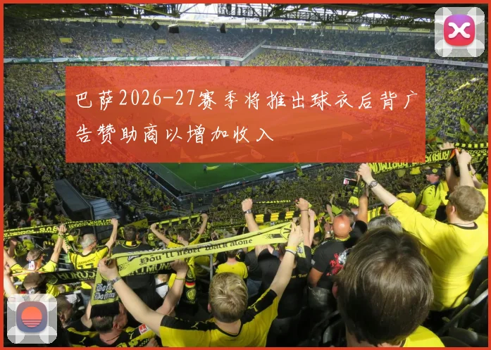 巴萨2026-27赛季将推出球衣后背广告赞助商以增加收入