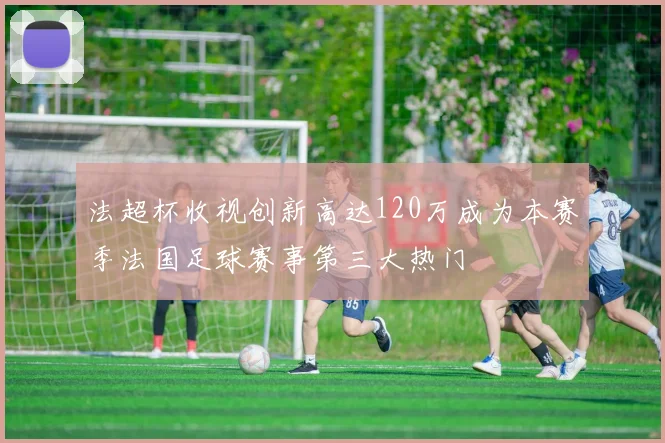 法超杯收视创新高达120万成为本赛季法国足球赛事第三大热门