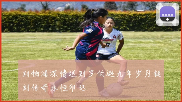 利物浦深情送别罗伯逊九年岁月铭刻传奇永恒印记