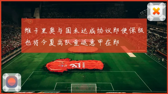 维卡里奥与国米达成协议即便保级也将今夏离队重返意甲在即