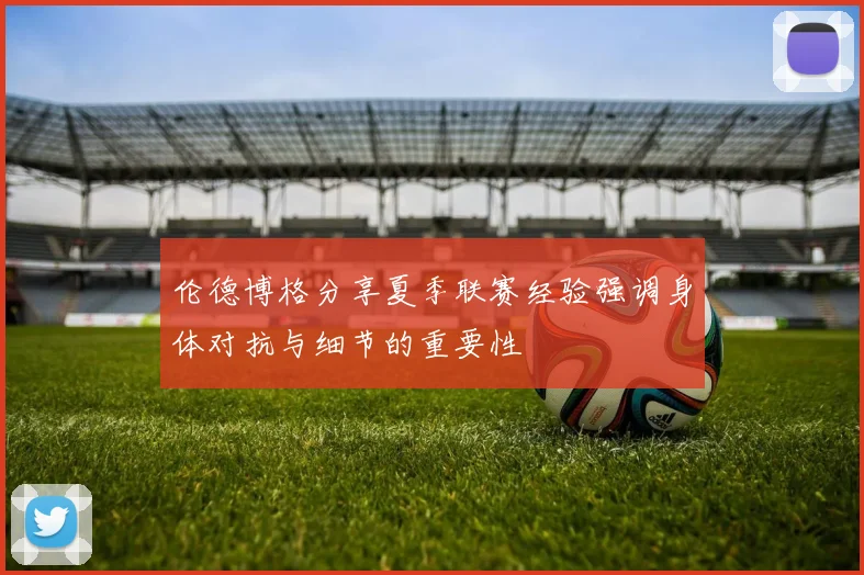 伦德博格分享夏季联赛经验强调身体对抗与细节的重要性