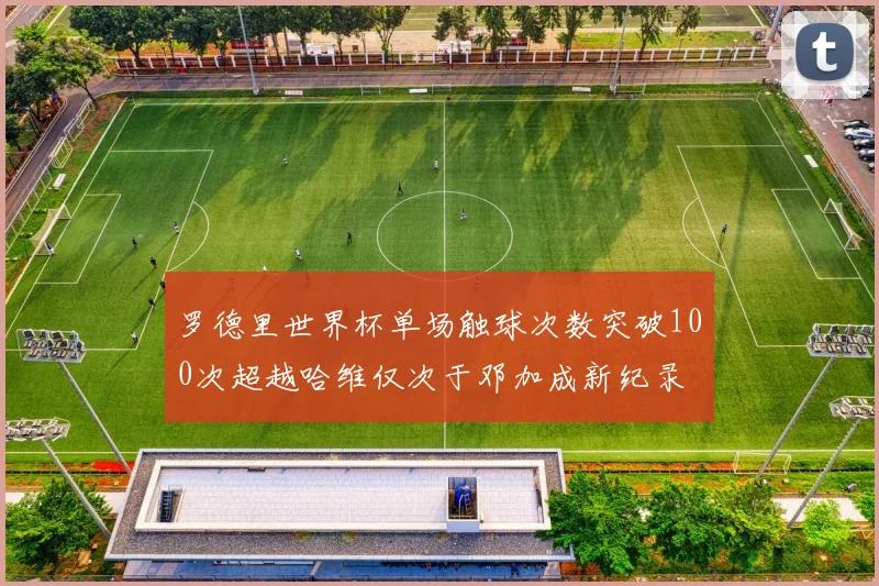 罗德里世界杯单场触球次数突破100次超越哈维仅次于邓加成新纪录