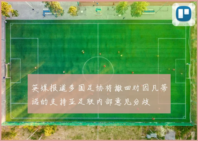 英媒报道多国足协将撤回对因凡蒂诺的支持亚足联内部意见分歧